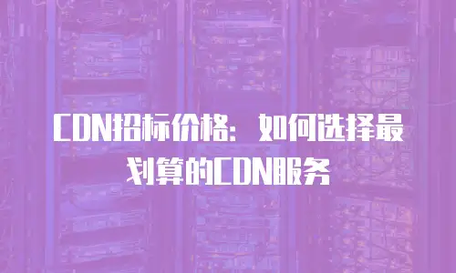 CDN招标价格：如何选择最划算的CDN服务