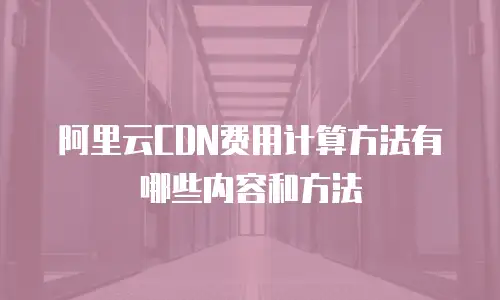 阿里云CDN费用计算方法有哪些内容和方法
