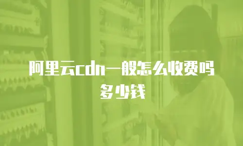 阿里云cdn一般怎么收费吗多少钱