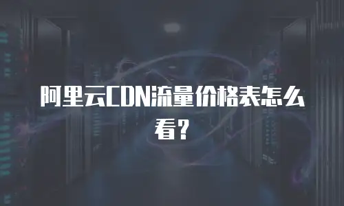 阿里云CDN流量价格表怎么看？