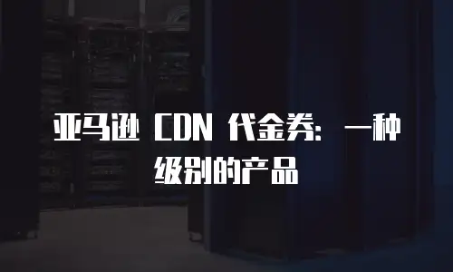 亚马逊 CDN 代金券：一种级别的产品