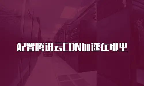 配置腾讯云CDN加速在哪里