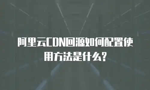 阿里云CDN回源如何配置使用方法是什么?