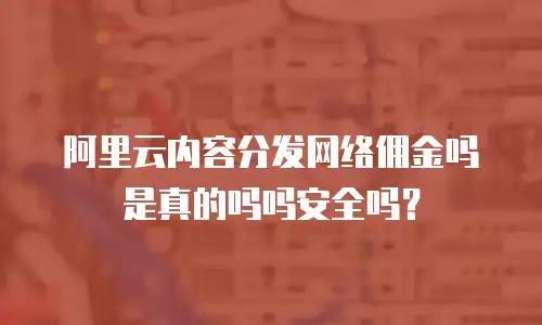 阿里云内容分发网络佣金吗是真的吗吗安全吗？