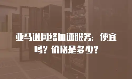 亚马逊网络加速服务：便宜吗？价格是多少？