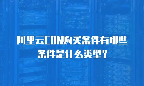阿里云CDN购买条件有哪些条件是什么类型？