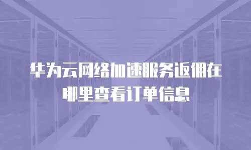 华为云网络加速服务返佣在哪里查看订单信息