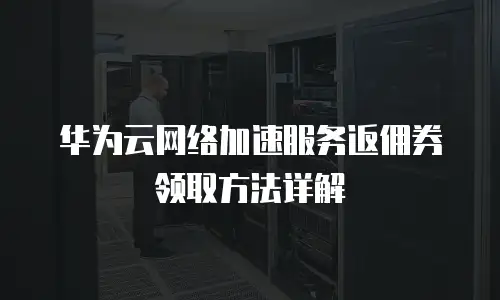 华为云网络加速服务返佣券领取方法详解