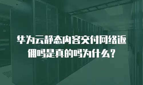 华为云静态内容交付网络返佣吗是真的吗为什么？