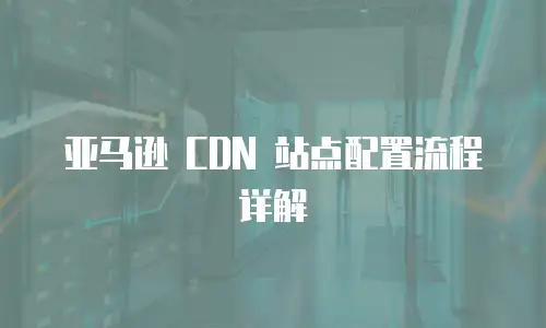 亚马逊 CDN 站点配置流程详解