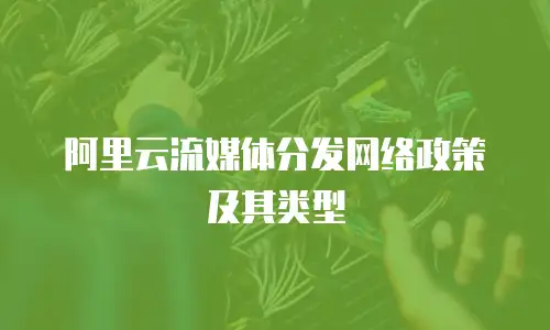 阿里云流媒体分发网络政策及其类型