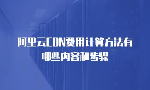 阿里云CDN费用计算方法有哪些内容和步骤