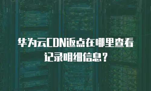 华为云CDN返点在哪里查看记录明细信息？