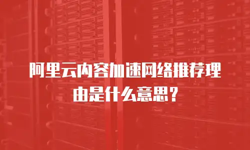 阿里云内容加速网络推荐理由是什么意思？