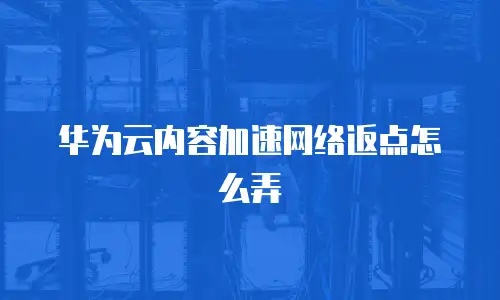 华为云内容加速网络返点怎么弄