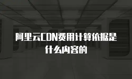 阿里云CDN费用计算依据是什么内容的