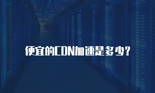便宜的CDN加速是多少？
