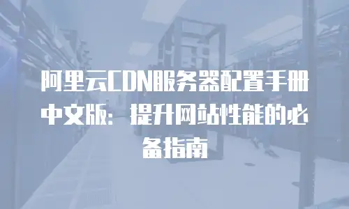 阿里云CDN服务器配置手册中文版：提升网站性能的必备指南