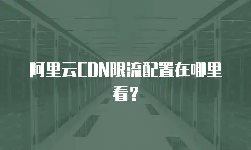 阿里云CDN限流配置在哪里看？