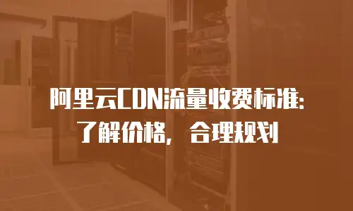 阿里云CDN流量收费标准：了解价格，合理规划