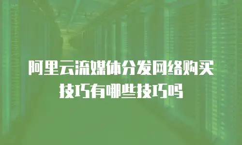 阿里云流媒体分发网络购买技巧有哪些技巧吗