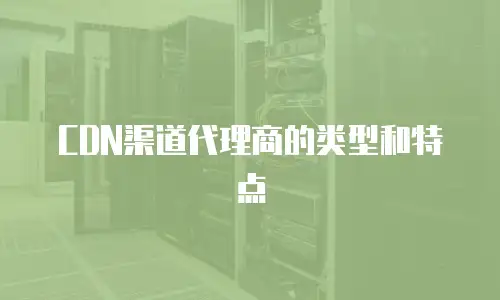 CDN渠道代理商的类型和特点