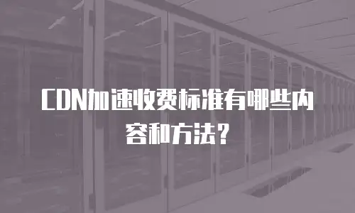 CDN加速收费标准有哪些内容和方法？