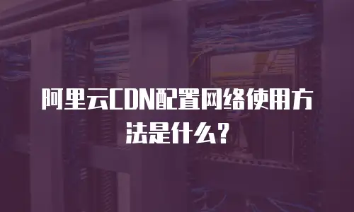 阿里云CDN配置网络使用方法是什么？