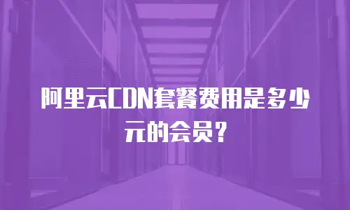 阿里云CDN套餐费用是多少元的会员？