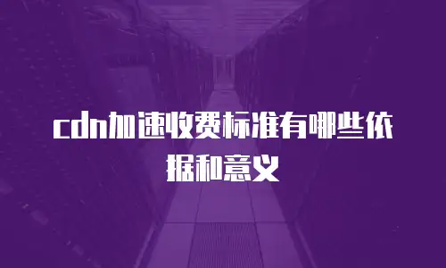 cdn加速收费标准有哪些依据和意义