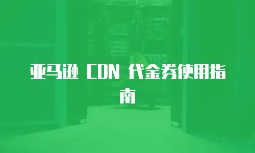 亚马逊 CDN 代金券使用指南