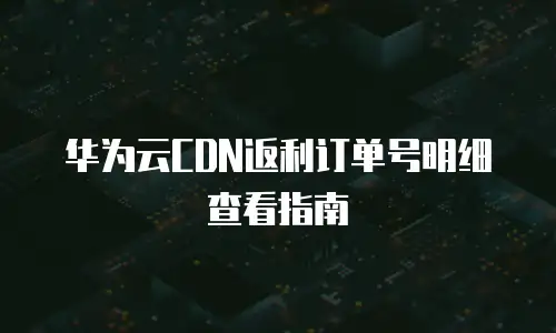 华为云CDN返利订单号明细查看指南