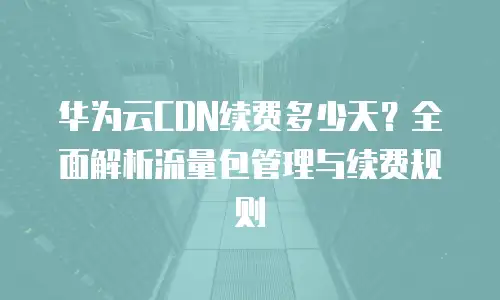 华为云CDN续费多少天？全面解析流量包管理与续费规则