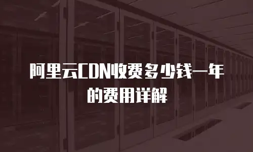 阿里云CDN收费多少钱一年的费用详解
