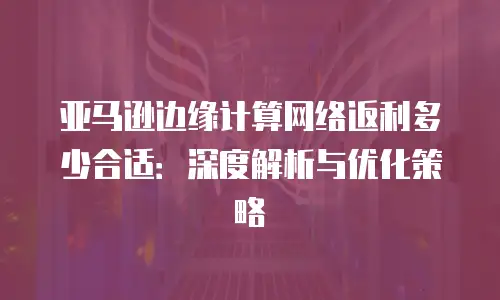 亚马逊边缘计算网络返利多少合适：深度解析与优化策略