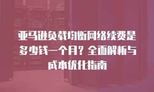 亚马逊负载均衡网络续费是多少钱一个月？全面解析与成本优化指南