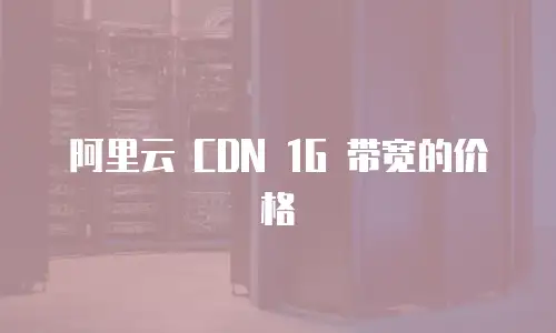 阿里云 CDN 1G 带宽的价格