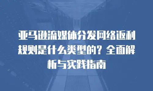 亚马逊流媒体分发网络返利规则是什么类型的？全面解析与实践指南