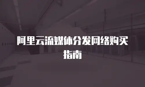 阿里云流媒体分发网络购买指南