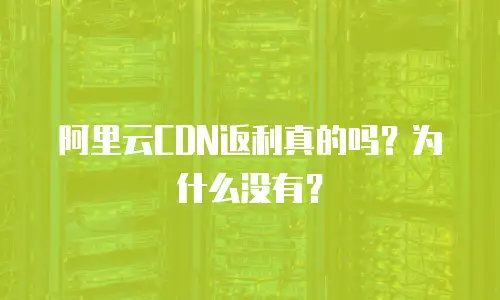 阿里云CDN返利真的吗？为什么没有？