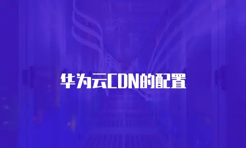 华为云CDN的配置