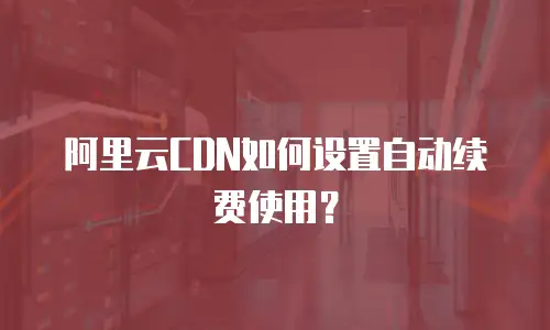 阿里云CDN如何设置自动续费使用？