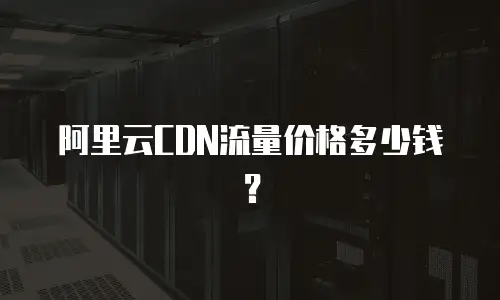 阿里云CDN流量价格多少钱？