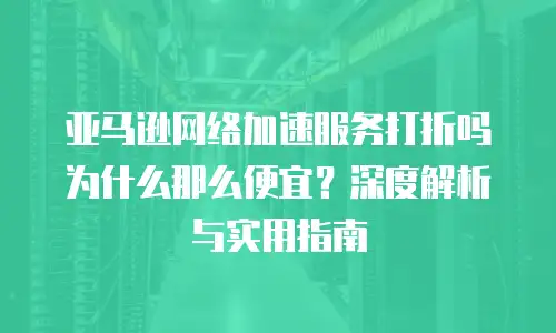 亚马逊网络加速服务打折吗为什么那么便宜？深度解析与实用指南