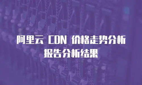 阿里云 CDN 价格走势分析报告分析结果
