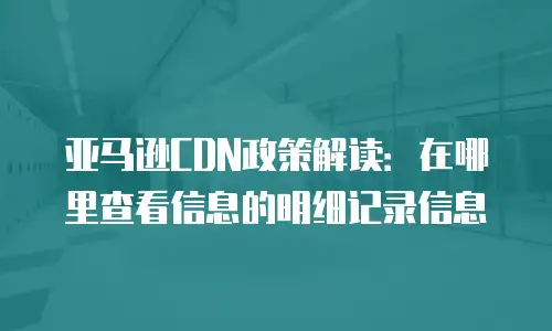 亚马逊CDN政策解读：在哪里查看信息的明细记录信息