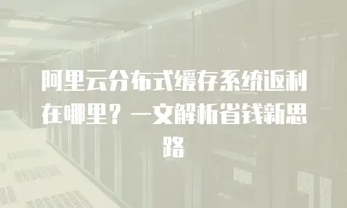 阿里云分布式缓存系统返利在哪里？一文解析省钱新思路