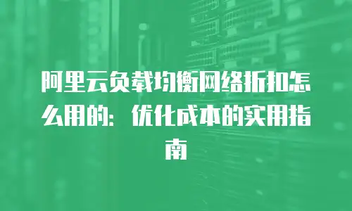 阿里云负载均衡网络折扣怎么用的：优化成本的实用指南