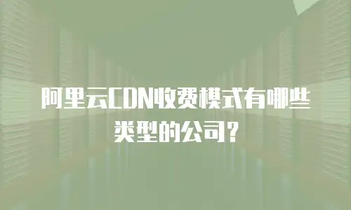 阿里云CDN收费模式有哪些类型的公司？
