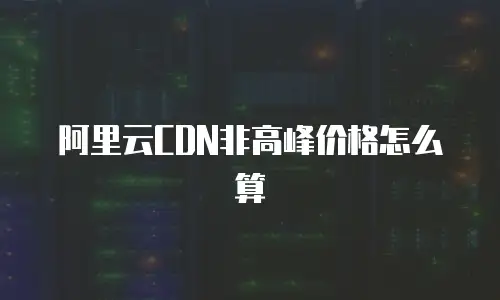 阿里云CDN非高峰价格怎么算